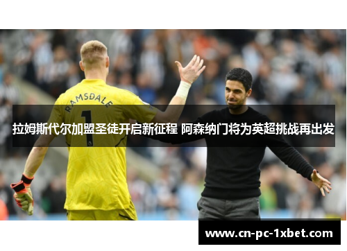 拉姆斯代尔加盟圣徒开启新征程 阿森纳门将为英超挑战再出发 拉姆斯代尔加盟圣徒开启新征程 阿森纳门将为英超挑战再出发