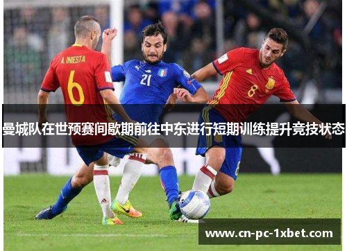 曼城队在世预赛间歇期前往中东进行短期训练提升竞技状态 曼城队在世预赛间歇期前往中东进行短期训练提升竞技状态