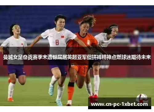 曼城女足奋战赛季末遗憾屈居英超亚军但拼搏精神点燃球迷期待未来 曼城女足奋战赛季末遗憾屈居英超亚军但拼搏精神点燃球迷期待未来