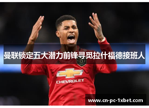 曼联锁定五大潜力前锋寻觅拉什福德接班人