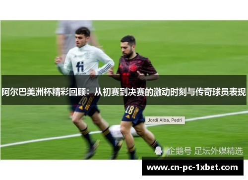 阿尔巴美洲杯精彩回顾：从初赛到决赛的激动时刻与传奇球员表现