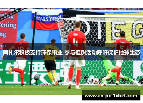阿扎尔积极支持环保事业 参与植树活动呼吁保护地球生态