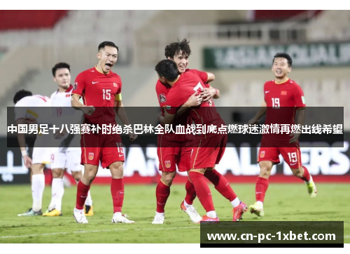 中国男足十八强赛补时绝杀巴林全队血战到底点燃球迷激情再燃出线希望